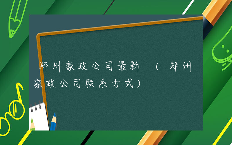 郑州家政公司最新 (郑州家政公司联系方式)